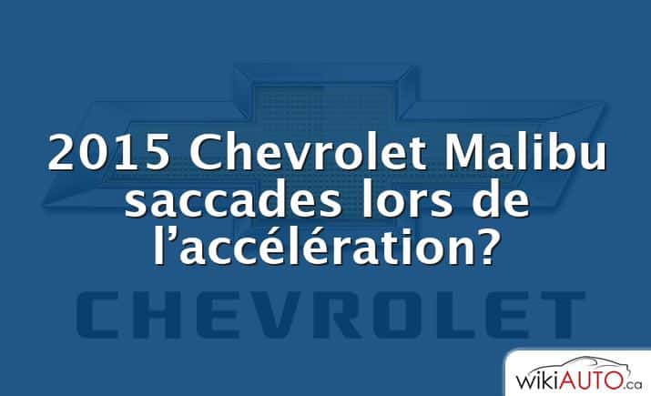 2015 Chevrolet Malibu saccades lors de l’accélération?