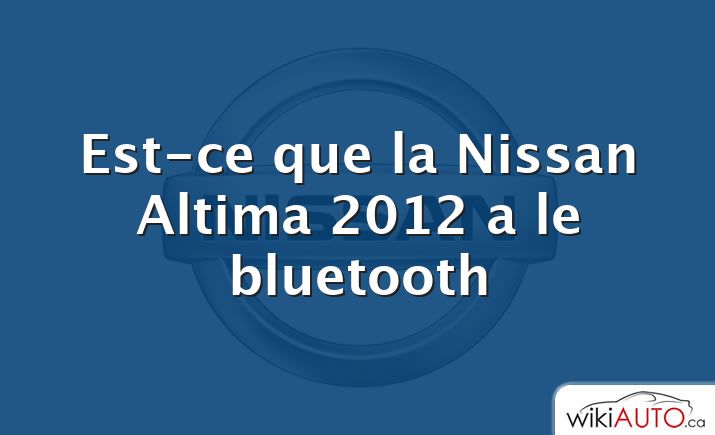 Est-ce que la Nissan Altima 2012 a le bluetooth