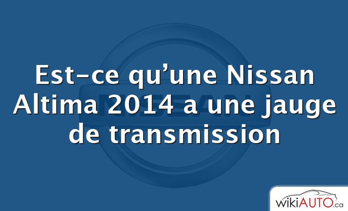 Est-ce qu’une Nissan Altima 2014 a une jauge de transmission