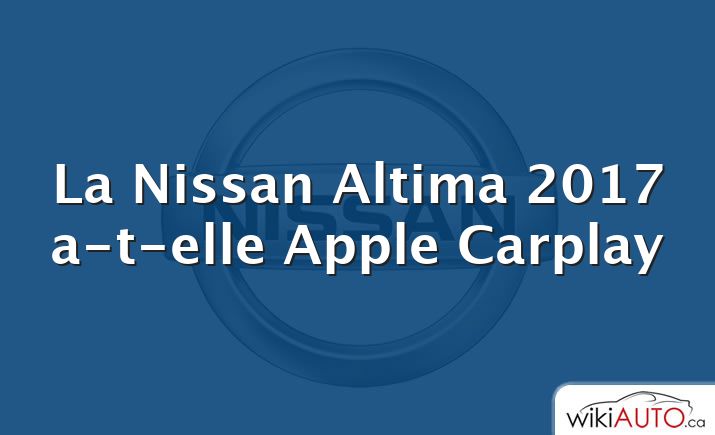 La Nissan Altima 2017 a-t-elle Apple Carplay