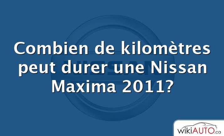 Combien de kilomètres peut durer une Nissan Maxima 2011?