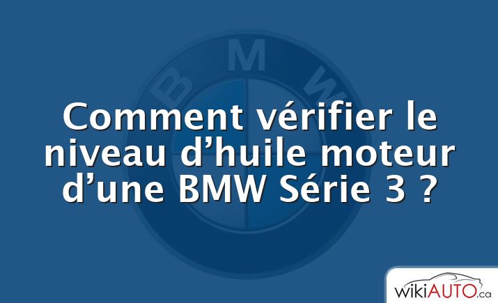 Comment vérifier le niveau d’huile moteur d’une BMW Série 3 ?