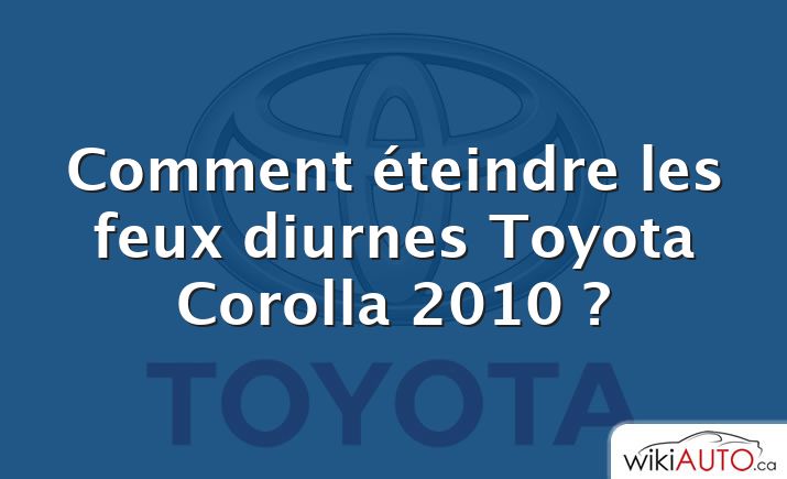 Comment éteindre les feux diurnes Toyota Corolla 2010 ?