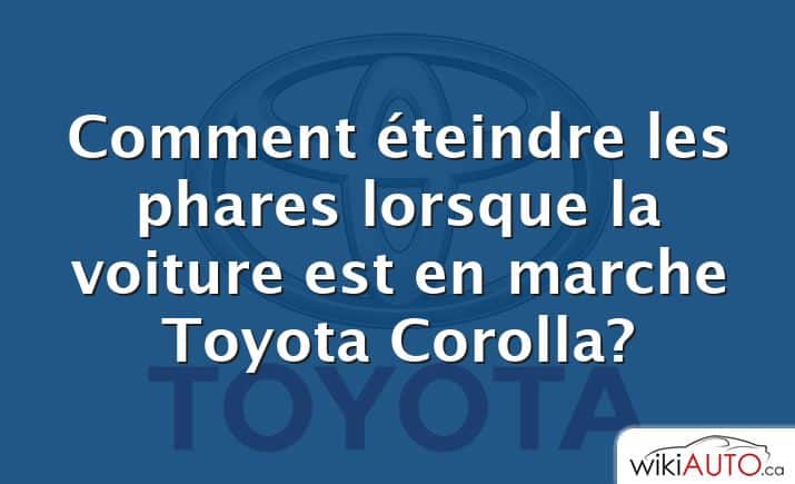 Comment éteindre les phares lorsque la voiture est en marche Toyota Corolla?