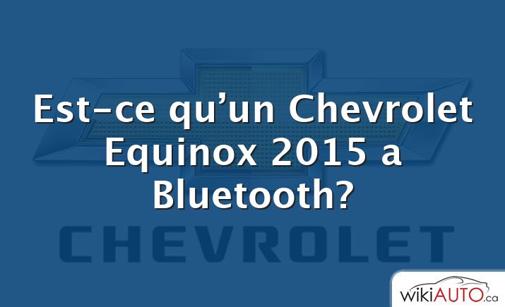 Est-ce qu’un Chevrolet Equinox 2015 a Bluetooth?