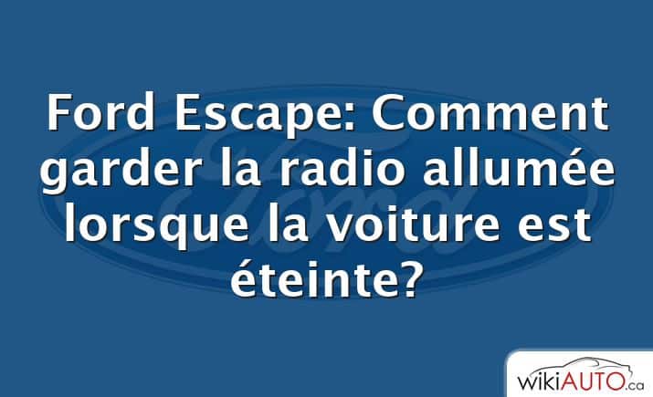 Ford Escape: Comment garder la radio allumée lorsque la voiture est éteinte?