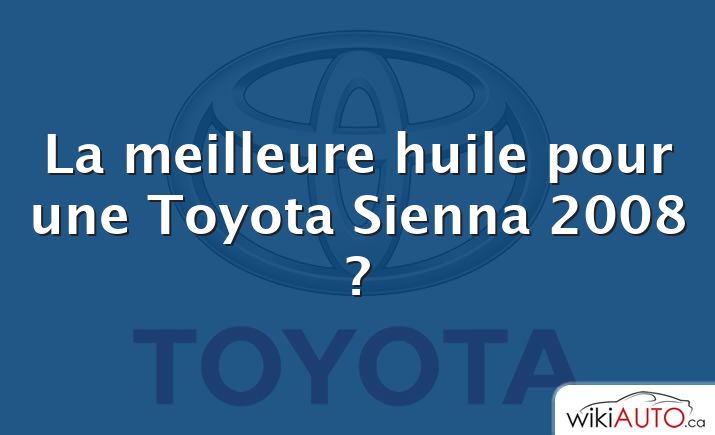 La meilleure huile pour une Toyota Sienna 2008 ?