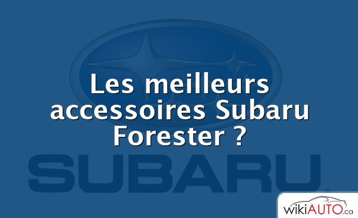 Les meilleurs accessoires Subaru Forester ?