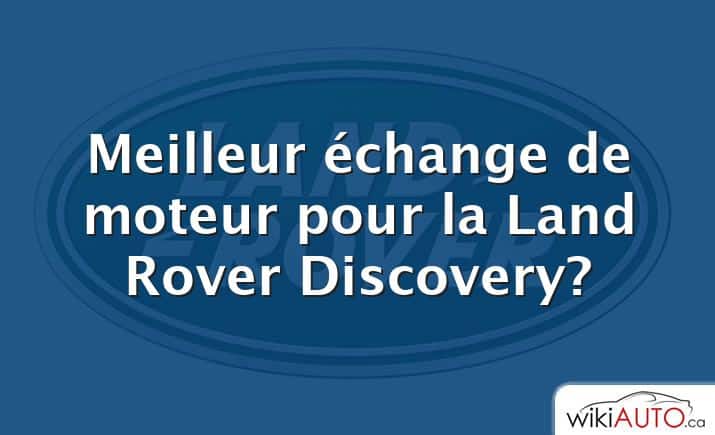 Meilleur échange de moteur pour la Land Rover Discovery?