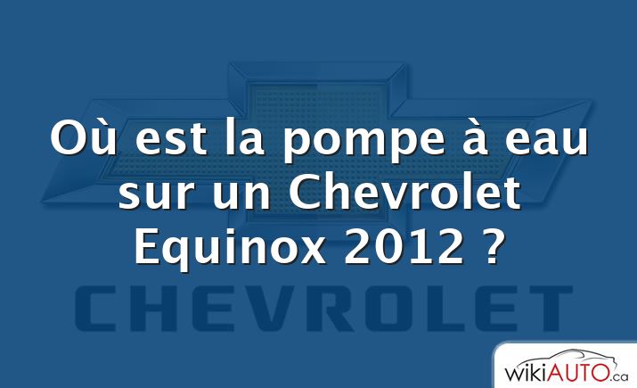 Où est la pompe à eau sur un Chevrolet Equinox 2012 ?