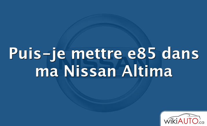 Puis-je mettre e85 dans ma Nissan Altima