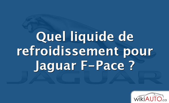 Quel liquide de refroidissement pour Jaguar F-Pace ?