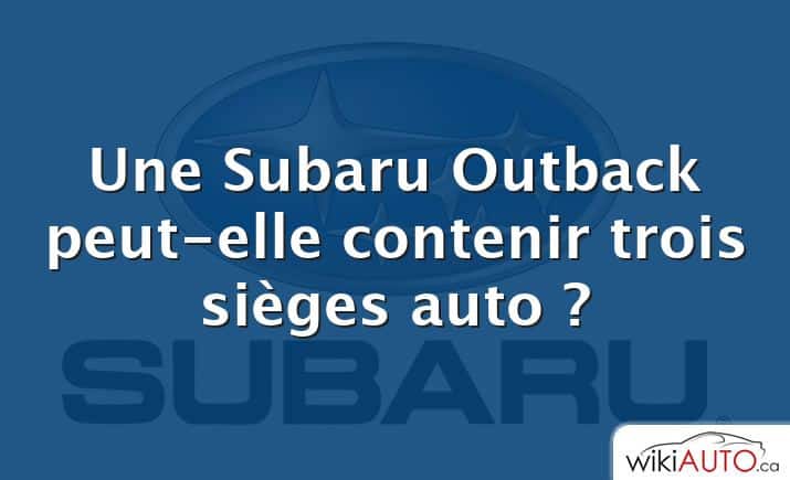 Une Subaru Outback peut-elle contenir trois sièges auto ?